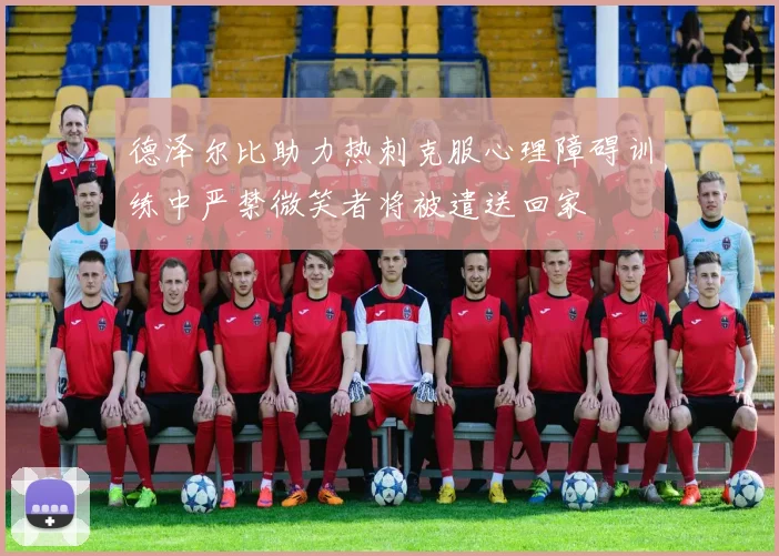 德泽尔比助力热刺克服心理障碍训练中严禁微笑者将被遣送回家