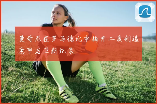 曼奇尼在罗马德比中梅开二度创造意甲后卫新纪录