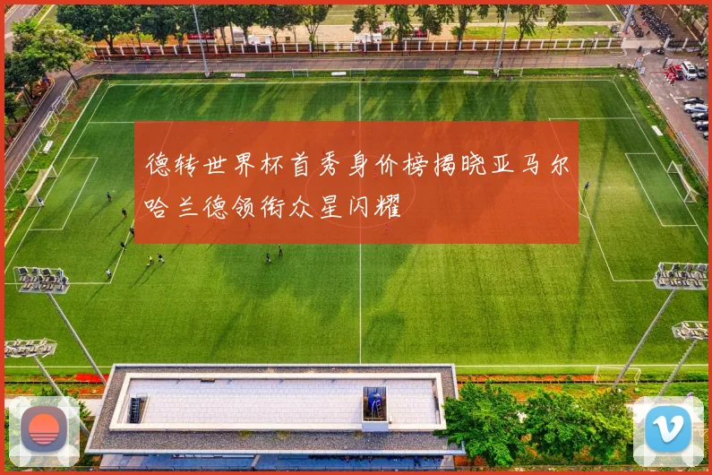 德转世界杯首秀身价榜揭晓亚马尔哈兰德领衔众星闪耀