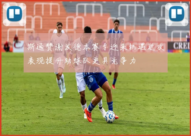 斯通赞谢泼德本赛季迎来机遇进攻表现提升助球队更具竞争力