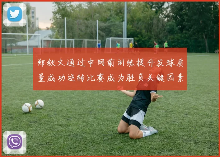郑钦文通过中网前训练提升发球质量成功逆转比赛成为胜负关键因素