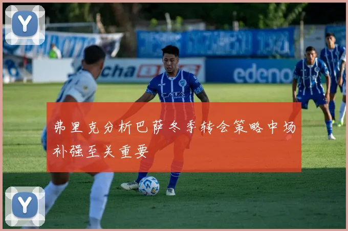 弗里克分析巴萨冬季转会策略中场补强至关重要