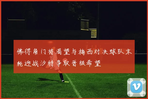 佛得角门将渴望与梅西对决球队末轮迎战沙特争取晋级希望