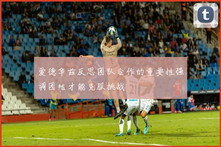 爱德华兹反思团队合作的重要性强调团结才能克服挑战