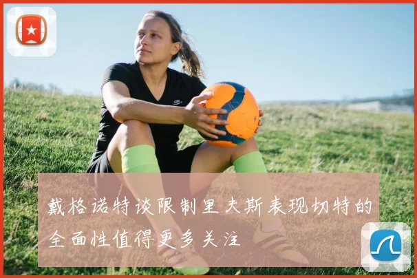 戴格诺特谈限制里夫斯表现切特的全面性值得更多关注
