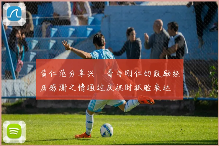 黄仁范分享兴慜哥与刚仁的鼓励经历感谢之情通过庆祝时抓脸表达