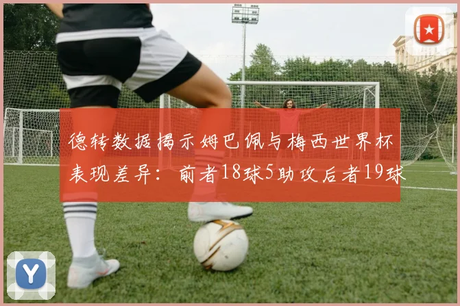 德转数据揭示姆巴佩与梅西世界杯表现差异：前者18球5助攻后者19球8助攻