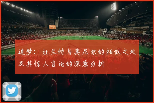 追梦：杜兰特与奥尼尔的相似之处及其惊人言论的深意分析