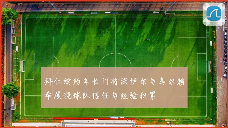 拜仁续约年长门将诺伊尔与乌尔赖希展现球队信任与经验积累