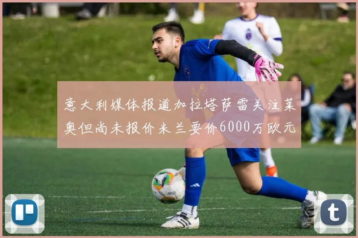 意大利媒体报道加拉塔萨雷关注莱奥但尚未报价米兰要价6000万欧元