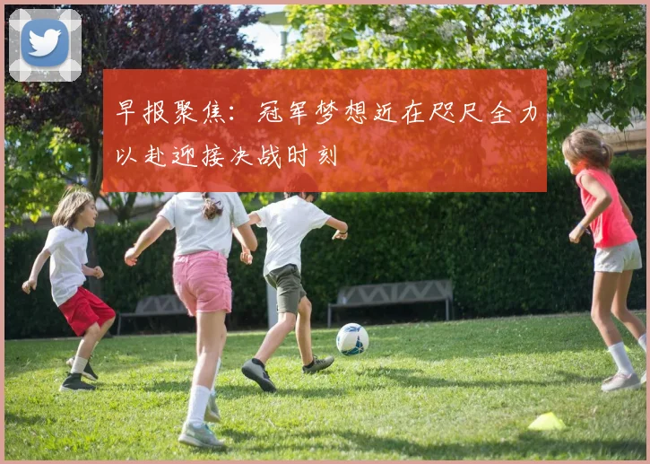 早报聚焦：冠军梦想近在咫尺全力以赴迎接决战时刻