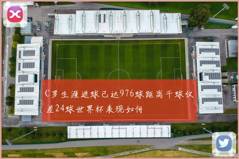 C罗生涯进球已达976球距离千球仅差24球世界杯表现如何