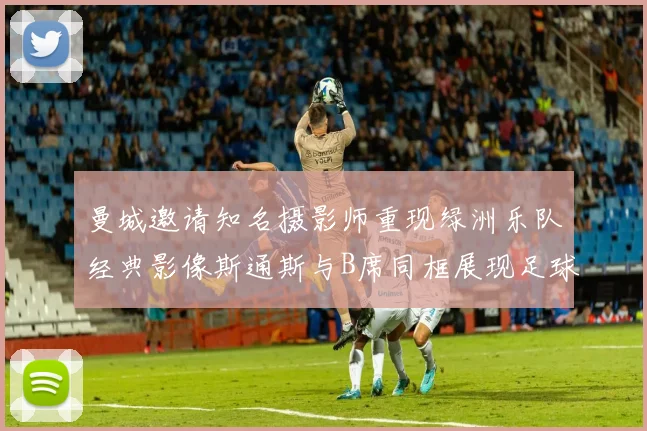 曼城邀请知名摄影师重现绿洲乐队经典影像斯通斯与B席同框展现足球魅力