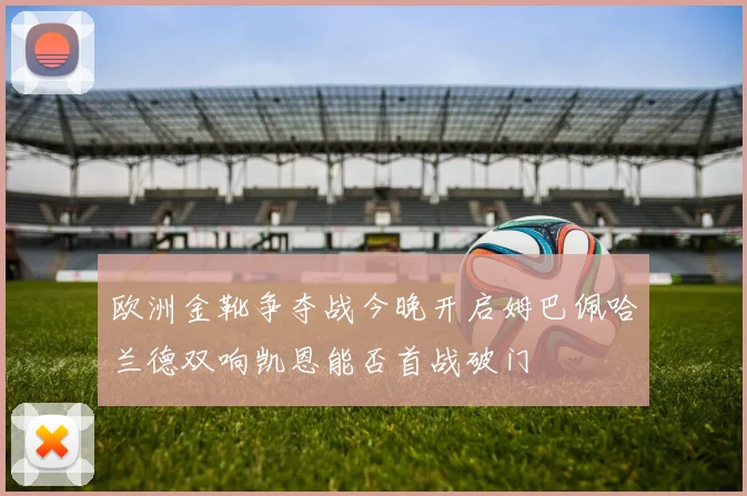 欧洲金靴争夺战今晚开启姆巴佩哈兰德双响凯恩能否首战破门