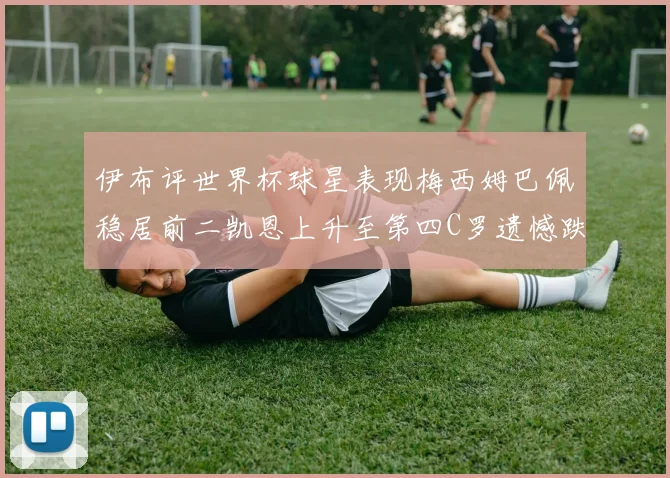 伊布评世界杯球星表现梅西姆巴佩稳居前二凯恩上升至第四C罗遗憾跌出前十