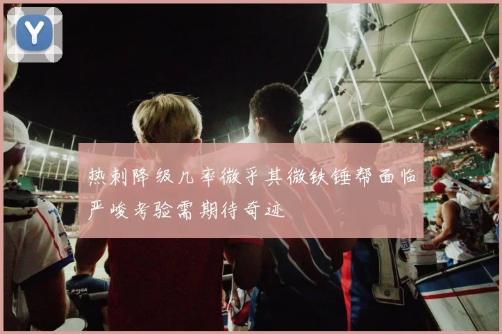热刺降级几率微乎其微铁锤帮面临严峻考验需期待奇迹