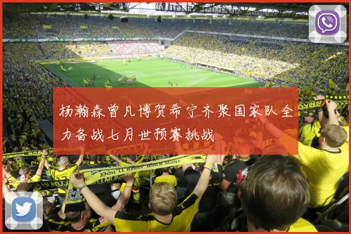 杨瀚森曾凡博贺希宁齐聚国家队全力备战七月世预赛挑战