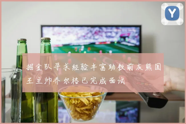 掘金队寻求经验丰富助教前灰熊国王主帅乔尔格已完成面试