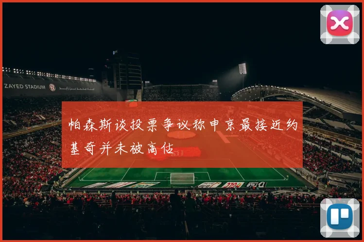 帕森斯谈投票争议称申京最接近约基奇并未被高估