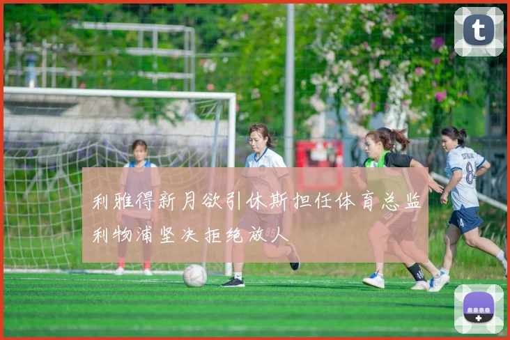 利雅得新月欲引休斯担任体育总监利物浦坚决拒绝放人