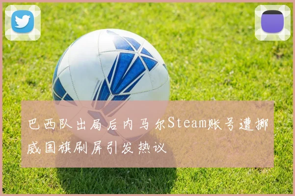 巴西队出局后内马尔Steam账号遭挪威国旗刷屏引发热议
