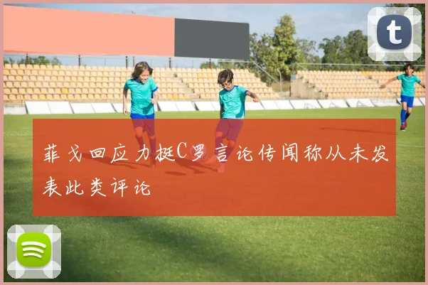 菲戈回应力挺C罗言论传闻称从未发表此类评论