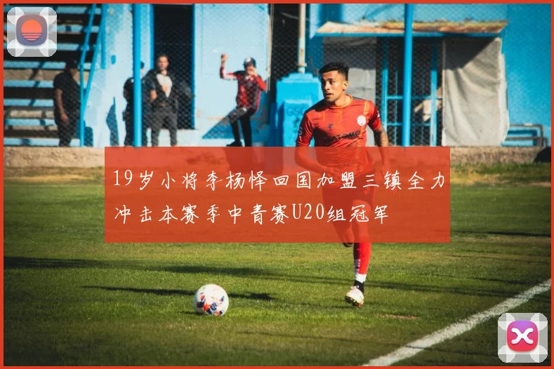 19岁小将李杨怿回国加盟三镇全力冲击本赛季中青赛U20组冠军