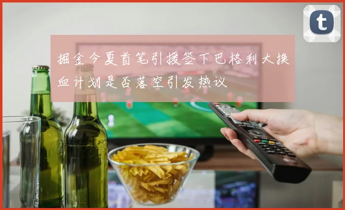 掘金今夏首笔引援签下巴格利大换血计划是否落空引发热议